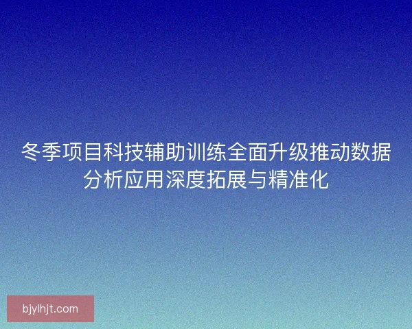 冬季项目科技辅助训练全面升级推动数据分析应用深度拓展与精准化