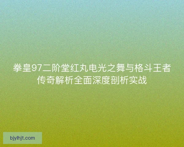 拳皇97二阶堂红丸电光之舞与格斗王者传奇解析全面深度剖析实战