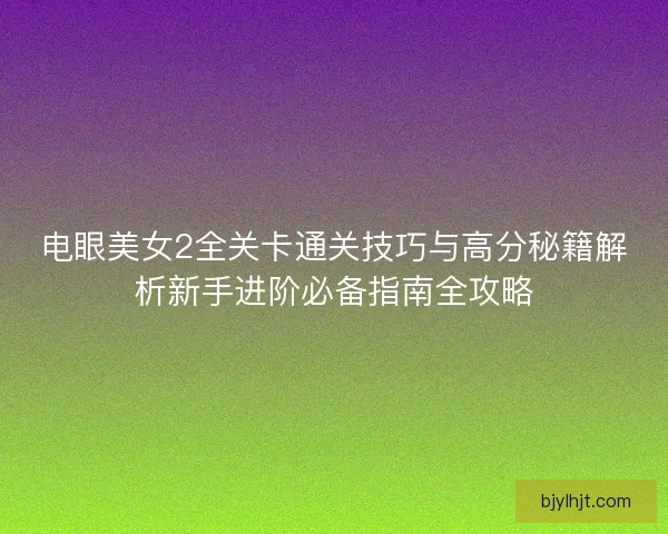 电眼美女2全关卡通关技巧与高分秘籍解析新手进阶必备指南全攻略 电眼美女2全关卡通关技巧与高分秘籍解析新手进阶必备指南全攻略