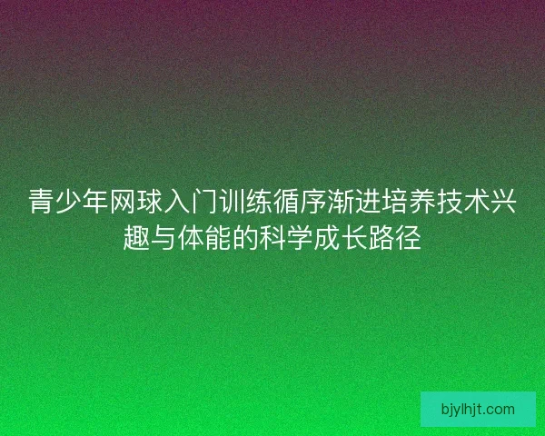 青少年网球入门训练循序渐进培养技术兴趣与体能的科学成长路径 青少年网球入门训练循序渐进培养技术兴趣与体能的科学成长路径