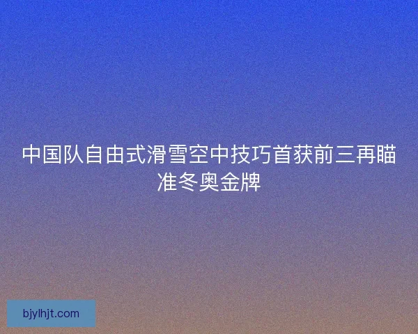 中国队自由式滑雪空中技巧首获前三再瞄准冬奥金牌 中国队自由式滑雪空中技巧首获前三再瞄准冬奥金牌