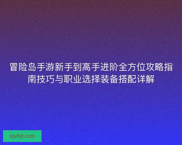 冒险岛手游新手到高手进阶全方位攻略指南技巧与职业选择装备搭配详解