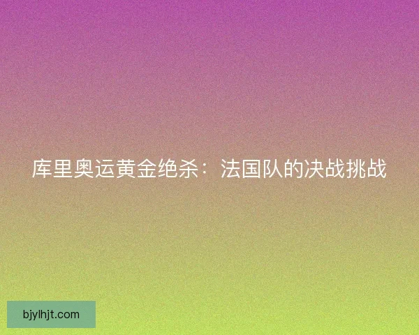 库里奥运黄金绝杀：法国队的决战挑战