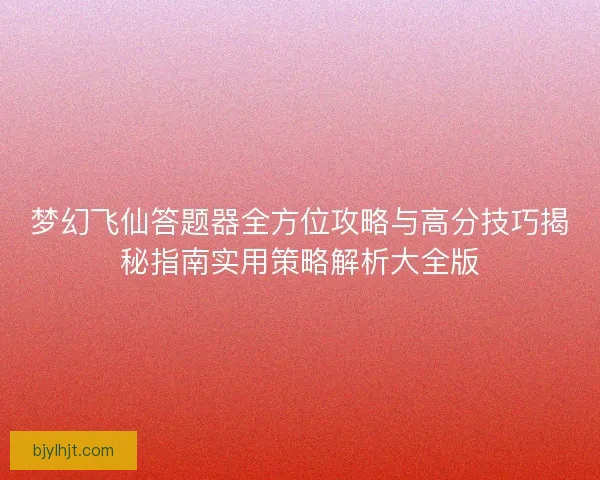 梦幻飞仙答题器全方位攻略与高分技巧揭秘指南实用策略解析大全版