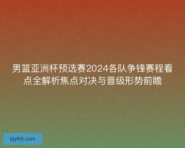 男篮亚洲杯预选赛2024各队争锋赛程看点全解析焦点对决与晋级形势前瞻