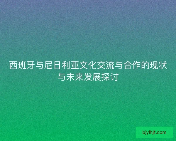 西班牙与尼日利亚文化交流与合作的现状与未来发展探讨