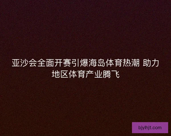 亚沙会全面开赛引爆海岛体育热潮 助力地区体育产业腾飞