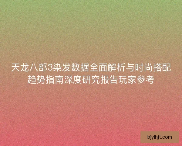 天龙八部3染发数据全面解析与时尚搭配趋势指南深度研究报告玩家参考