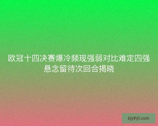 欧冠十四决赛爆冷频现强弱对比难定四强悬念留待次回合揭晓