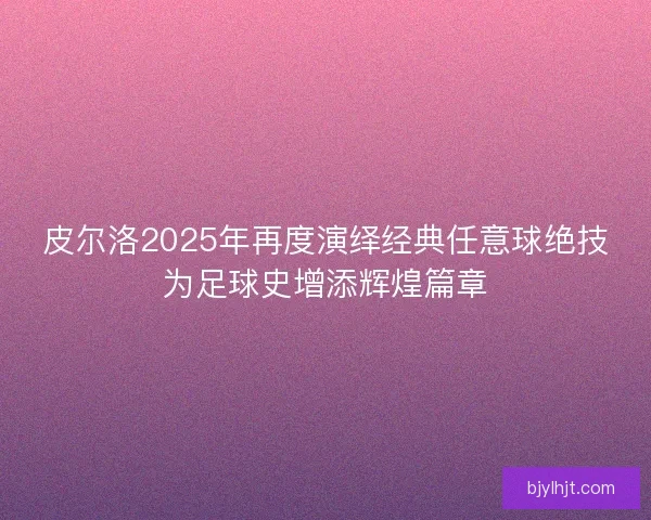 皮尔洛2025年再度演绎经典任意球绝技为足球史增添辉煌篇章