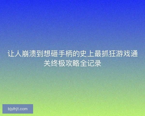 让人崩溃到想砸手柄的史上最抓狂游戏通关终极攻略全记录