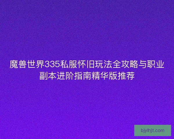 魔兽世界335私服怀旧玩法全攻略与职业副本进阶指南精华版推荐