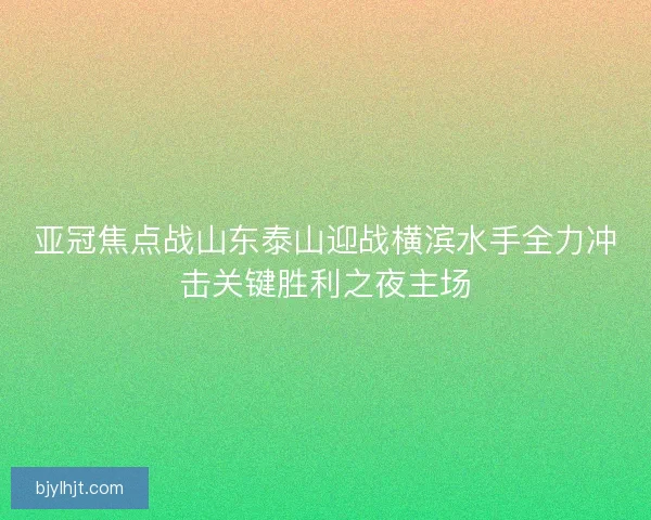亚冠焦点战山东泰山迎战横滨水手全力冲击关键胜利之夜主场