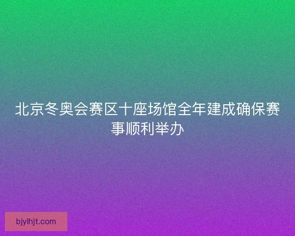 北京冬奥会赛区十座场馆全年建成确保赛事顺利举办