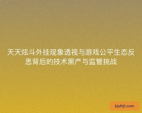天天炫斗外挂现象透视与游戏公平生态反思背后的技术黑产与监管挑战