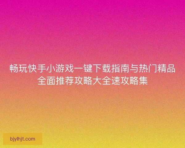 畅玩快手小游戏一键下载指南与热门精品全面推荐攻略大全速攻略集