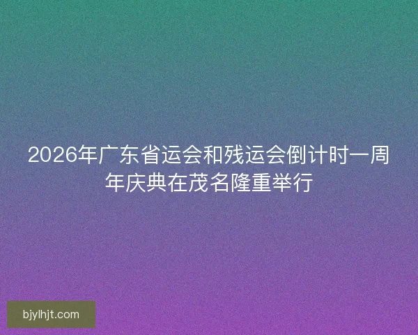 2026年广东省运会和残运会倒计时一周年庆典在茂名隆重举行