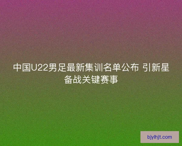 中国U22男足最新集训名单公布 引新星备战关键赛事