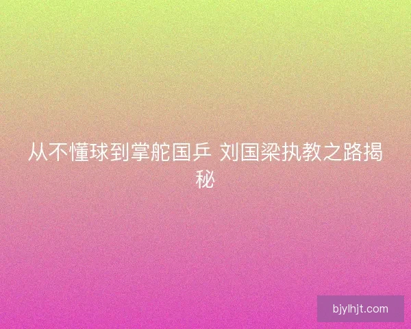 从不懂球到掌舵国乒 刘国梁执教之路揭秘