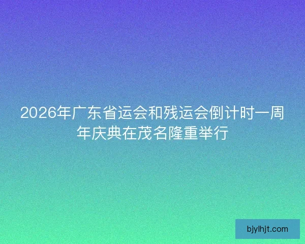2026年广东省运会和残运会倒计时一周年庆典在茂名隆重举行 2026年广东省运会和残运会倒计时一周年庆典在茂名隆重举行