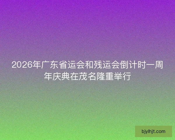 2026年广东省运会和残运会倒计时一周年庆典在茂名隆重举行 2026年广东省运会和残运会倒计时一周年庆典在茂名隆重举行