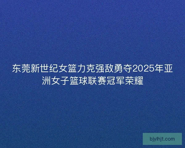 东莞新世纪女篮力克强敌勇夺2025年亚洲女子篮球联赛冠军荣耀 东莞新世纪女篮力克强敌勇夺2025年亚洲女子篮球联赛冠军荣耀